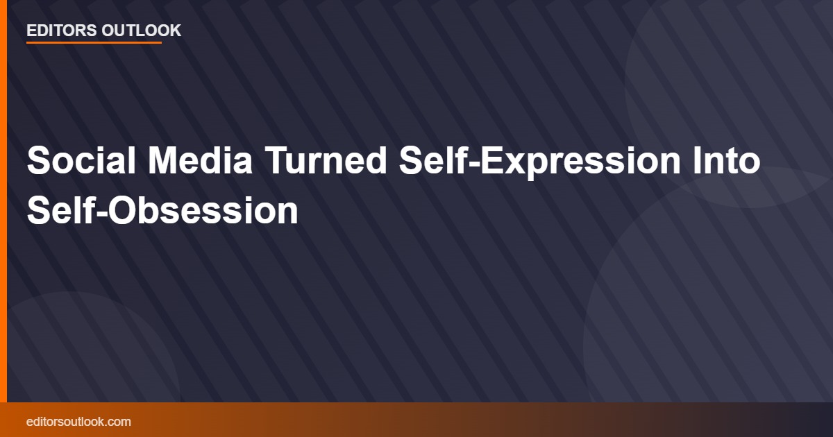 Social Media Turned Self-Expression Into Self-Obsession