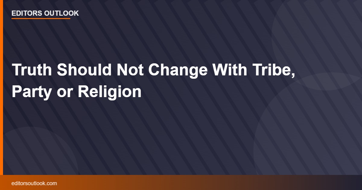 Truth Should Not Change With Tribe, Party or Religion