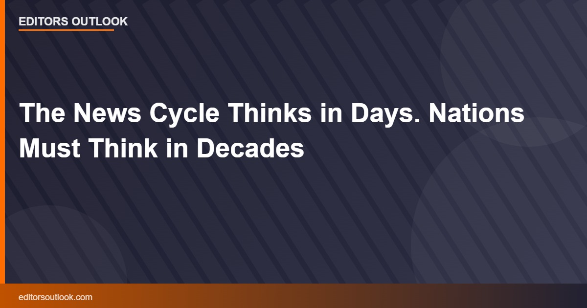 The News Cycle Thinks in Days. Nations Must Think in Decades